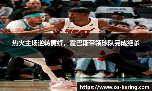 热火主场逆转黄蜂，霍巴斯带领球队完成绝杀