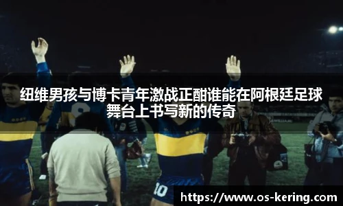 纽维男孩与博卡青年激战正酣谁能在阿根廷足球舞台上书写新的传奇