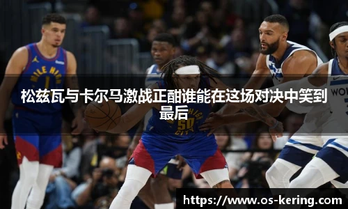 松兹瓦与卡尔马激战正酣谁能在这场对决中笑到最后