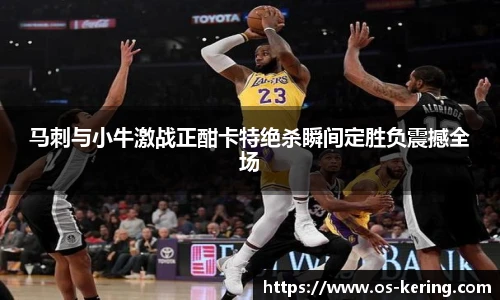 马刺与小牛激战正酣卡特绝杀瞬间定胜负震撼全场