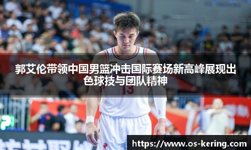 郭艾伦带领中国男篮冲击国际赛场新高峰展现出色球技与团队精神