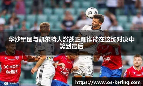 华沙军团与凯尔特人激战正酣谁能在这场对决中笑到最后