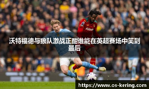 沃特福德与狼队激战正酣谁能在英超赛场中笑到最后