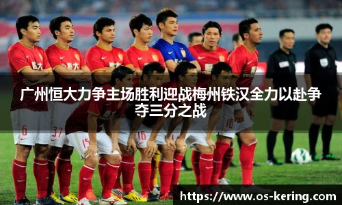 广州恒大力争主场胜利迎战梅州铁汉全力以赴争夺三分之战